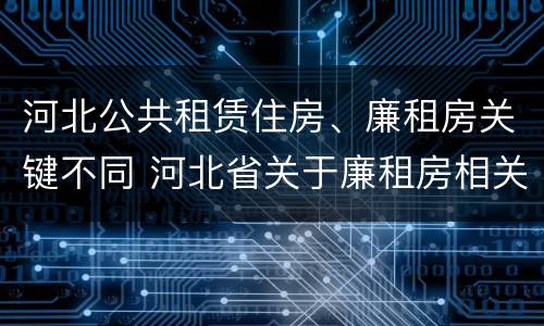 河北公共租赁住房、廉租房关键不同 河北省关于廉租房相关规定
