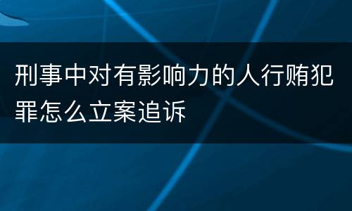 刑事中对有影响力的人行贿犯罪怎么立案追诉