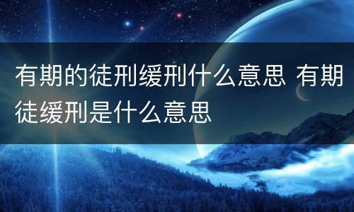 有期的徒刑缓刑什么意思 有期徒缓刑是什么意思
