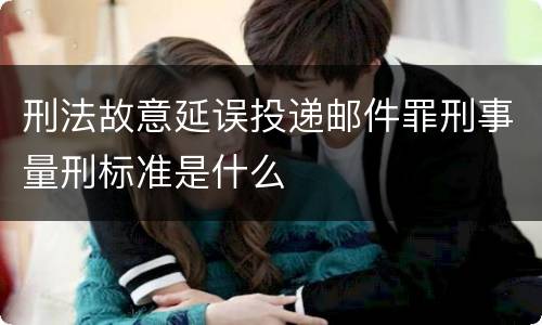 刑法故意延误投递邮件罪刑事量刑标准是什么