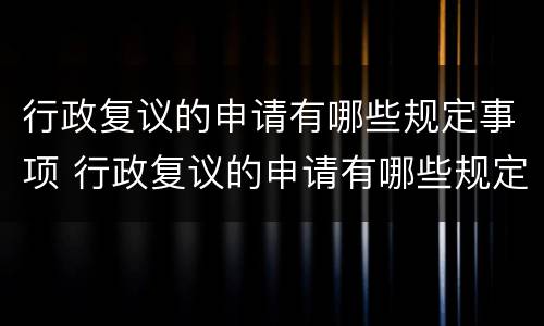 行政复议的申请有哪些规定事项 行政复议的申请有哪些规定事项和流程