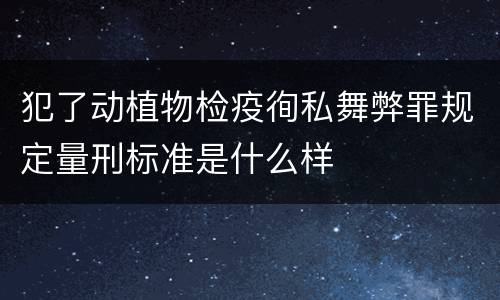 犯了动植物检疫徇私舞弊罪规定量刑标准是什么样