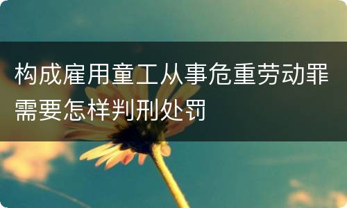 构成雇用童工从事危重劳动罪需要怎样判刑处罚