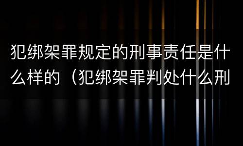 犯绑架罪规定的刑事责任是什么样的（犯绑架罪判处什么刑法）