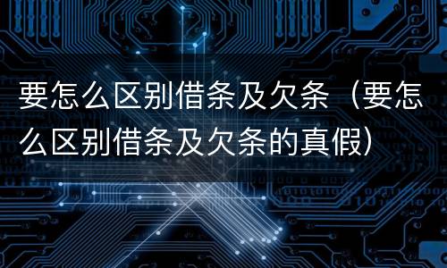 要怎么区别借条及欠条（要怎么区别借条及欠条的真假）