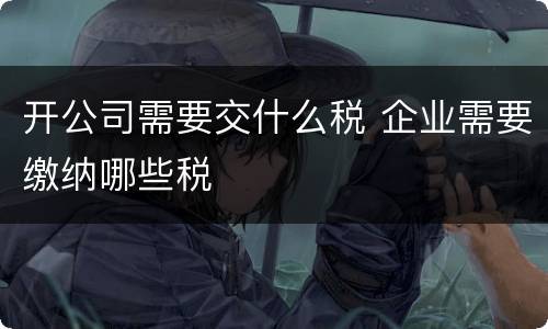 开公司需要交什么税 企业需要缴纳哪些税