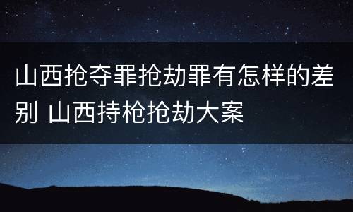 山西抢夺罪抢劫罪有怎样的差别 山西持枪抢劫大案