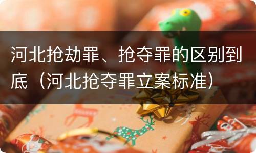 河北抢劫罪、抢夺罪的区别到底（河北抢夺罪立案标准）