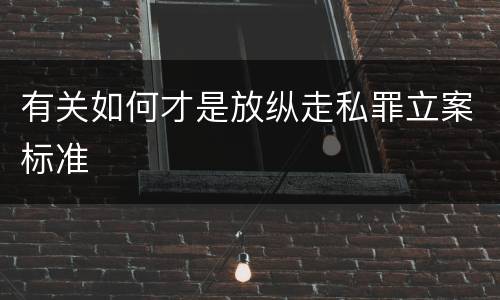 有关如何才是放纵走私罪立案标准