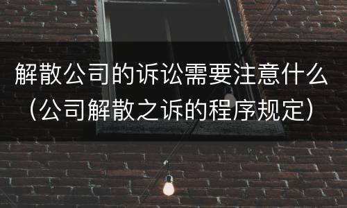 解散公司的诉讼需要注意什么（公司解散之诉的程序规定）