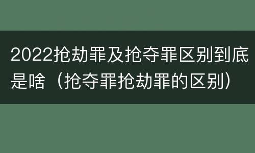 2022抢劫罪及抢夺罪区别到底是啥（抢夺罪抢劫罪的区别）