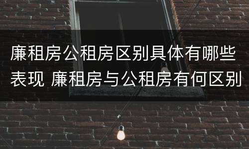 廉租房公租房区别具体有哪些表现 廉租房与公租房有何区别