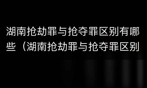 湖南抢劫罪与抢夺罪区别有哪些（湖南抢劫罪与抢夺罪区别有哪些标准）