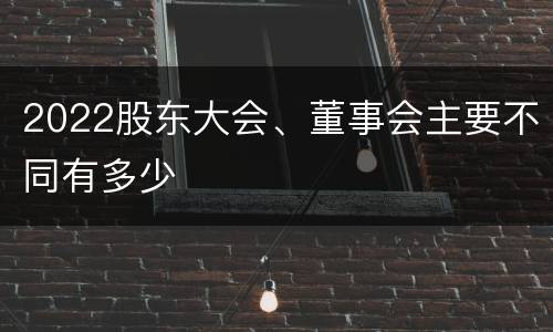 2022股东大会、董事会主要不同有多少