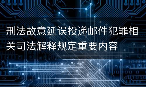 刑法故意延误投递邮件犯罪相关司法解释规定重要内容