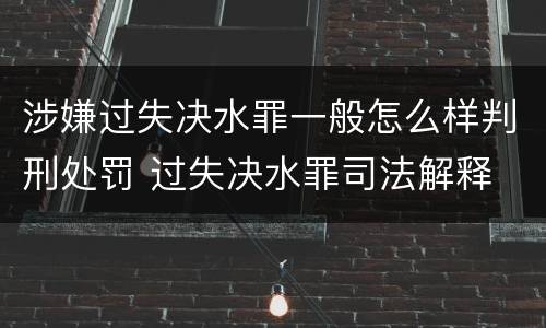 涉嫌过失决水罪一般怎么样判刑处罚 过失决水罪司法解释