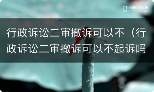 行政诉讼二审撤诉可以不（行政诉讼二审撤诉可以不起诉吗）