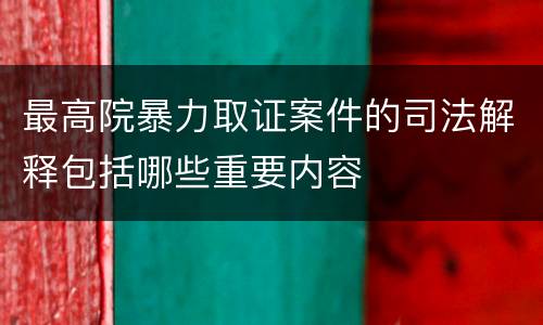 最高院暴力取证案件的司法解释包括哪些重要内容