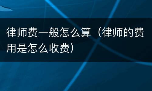 律师费一般怎么算（律师的费用是怎么收费）