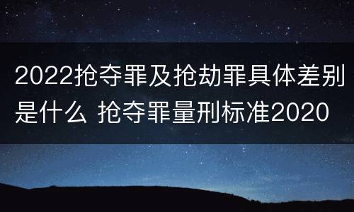 2022抢夺罪及抢劫罪具体差别是什么 抢夺罪量刑标准2020