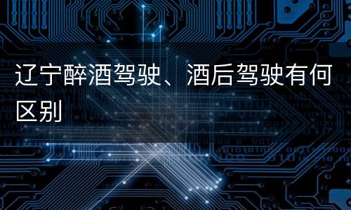 辽宁醉酒驾驶、酒后驾驶有何区别
