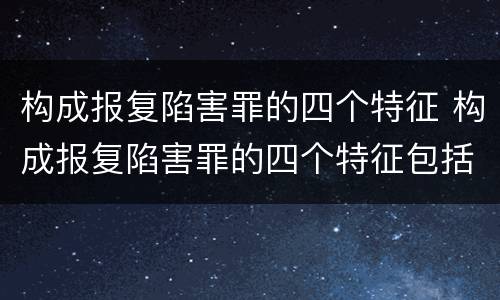 构成报复陷害罪的四个特征 构成报复陷害罪的四个特征包括