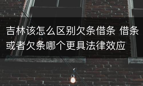 吉林该怎么区别欠条借条 借条或者欠条哪个更具法律效应
