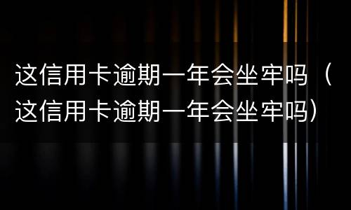 这信用卡逾期一年会坐牢吗（这信用卡逾期一年会坐牢吗）