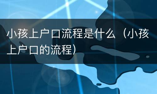 小孩上户口流程是什么（小孩上户口的流程）