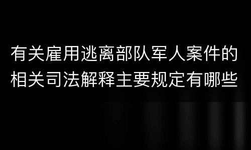 有关雇用逃离部队军人案件的相关司法解释主要规定有哪些