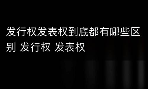 发行权发表权到底都有哪些区别 发行权 发表权