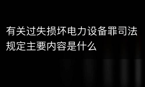 有关过失损坏电力设备罪司法规定主要内容是什么