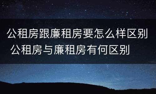 公租房跟廉租房要怎么样区别 公租房与廉租房有何区别