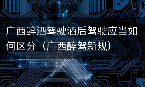 广西醉酒驾驶酒后驾驶应当如何区分（广西醉驾新规）