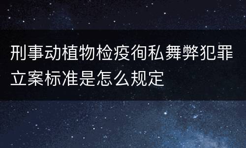 刑事动植物检疫徇私舞弊犯罪立案标准是怎么规定