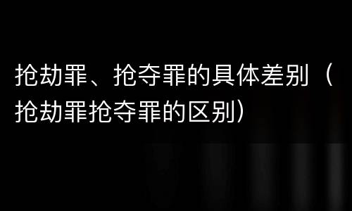 抢劫罪、抢夺罪的具体差别（抢劫罪抢夺罪的区别）