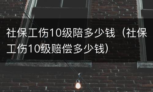 社保工伤10级陪多少钱（社保工伤10级赔偿多少钱）