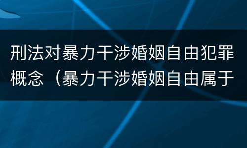 刑法对暴力干涉婚姻自由犯罪概念（暴力干涉婚姻自由属于犯罪吗）