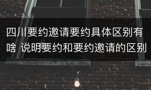 四川要约邀请要约具体区别有啥 说明要约和要约邀请的区别
