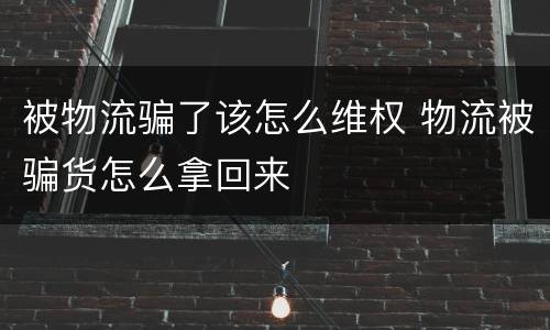 被物流骗了该怎么维权 物流被骗货怎么拿回来