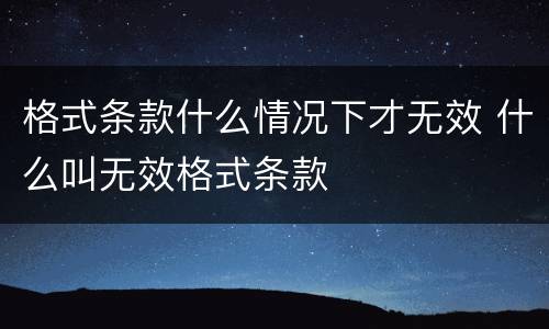 格式条款什么情况下才无效 什么叫无效格式条款