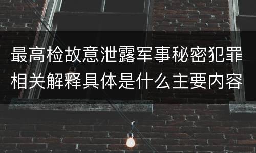 最高检故意泄露军事秘密犯罪相关解释具体是什么主要内容