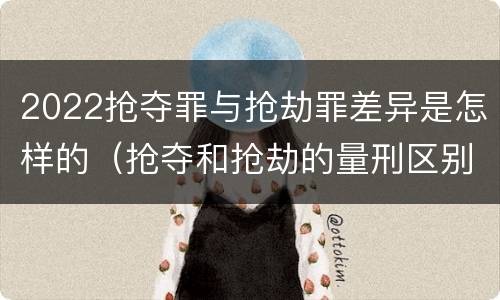 2022抢夺罪与抢劫罪差异是怎样的（抢夺和抢劫的量刑区别）
