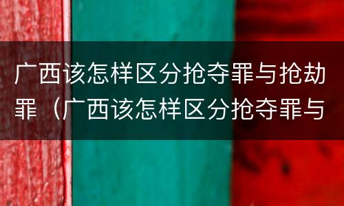 广西该怎样区分抢夺罪与抢劫罪（广西该怎样区分抢夺罪与抢劫罪呢）