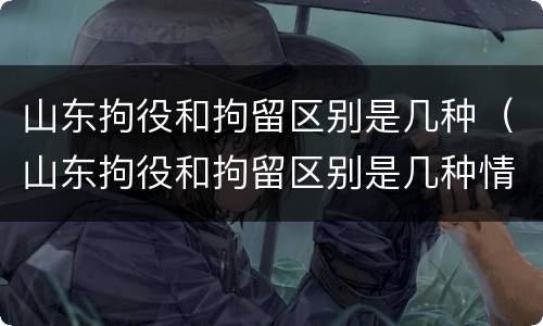 山东拘役和拘留区别是几种（山东拘役和拘留区别是几种情形）