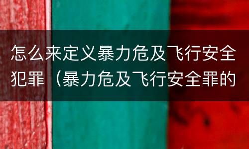 怎么来定义暴力危及飞行安全犯罪（暴力危及飞行安全罪的客观要件）