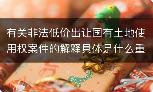 有关非法低价出让国有土地使用权案件的解释具体是什么重要规定