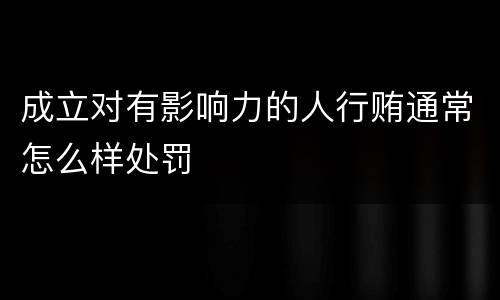成立对有影响力的人行贿通常怎么样处罚