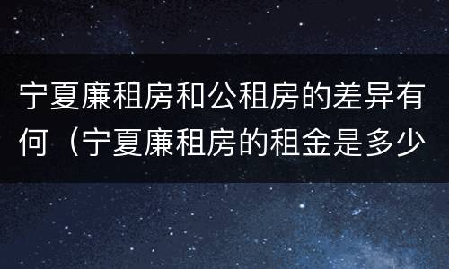 宁夏廉租房和公租房的差异有何（宁夏廉租房的租金是多少钱）