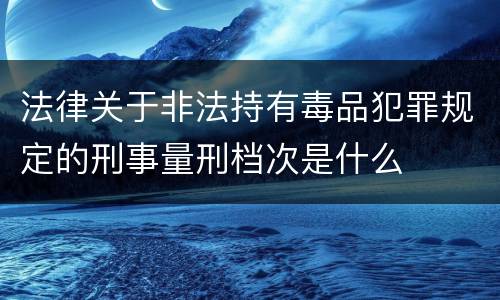 法律关于非法持有毒品犯罪规定的刑事量刑档次是什么